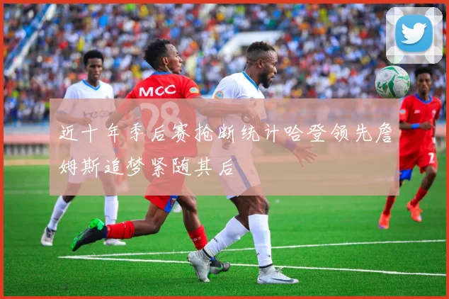 近十年季后赛抢断统计哈登领先詹姆斯追梦紧随其后