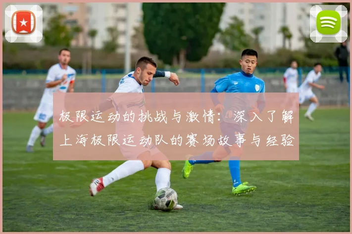 极限运动的挑战与激情：深入了解上海极限运动队的赛场故事与经验分享