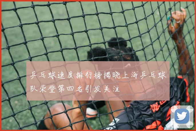 乒乓球速度排行榜揭晓上海乒乓球队荣登第四名引发关注