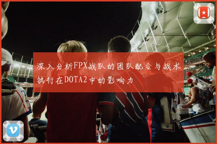 深入分析FPX战队的团队配合与战术执行在DOTA2中的影响力