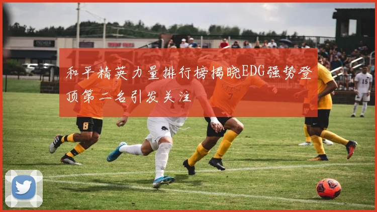 和平精英力量排行榜揭晓EDG强势登顶第二名引发关注