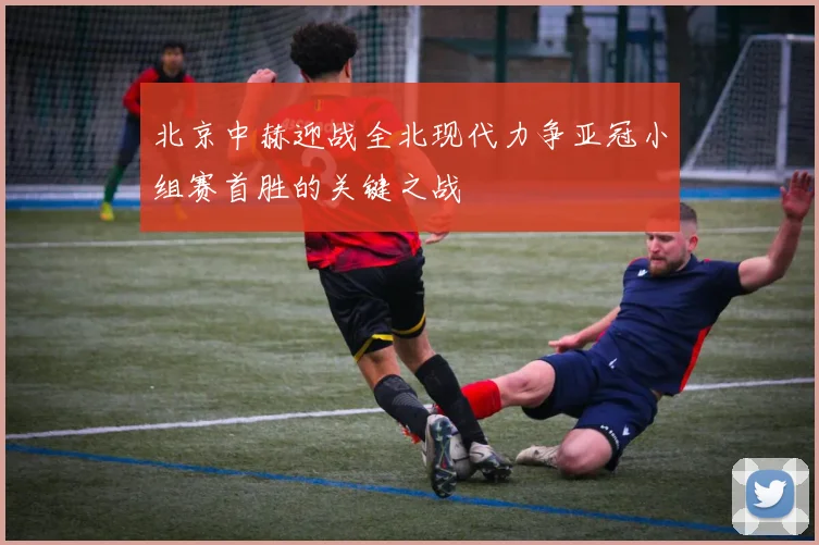 北京中赫迎战全北现代力争亚冠小组赛首胜的关键之战