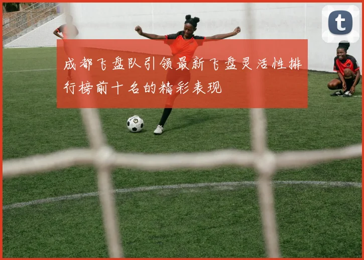 成都飞盘队引领最新飞盘灵活性排行榜前十名的精彩表现