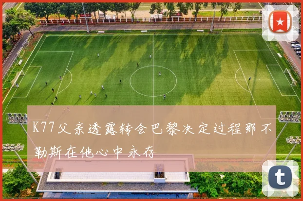 K77父亲透露转会巴黎决定过程那不勒斯在他心中永存