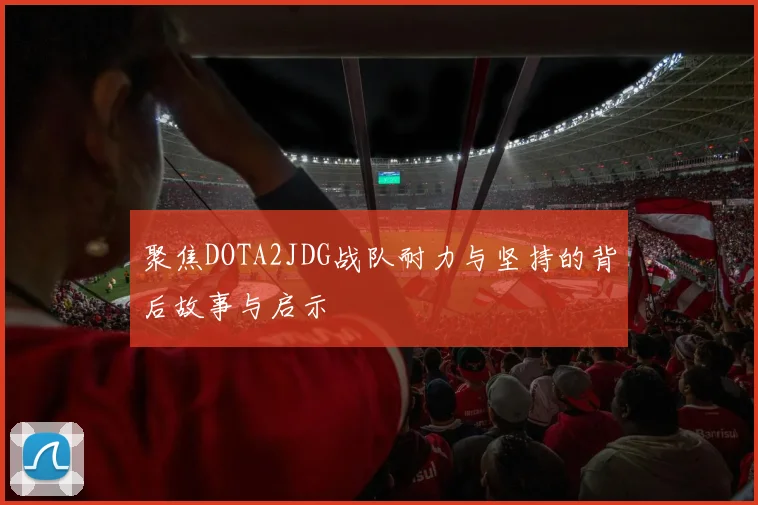 聚焦DOTA2JDG战队耐力与坚持的背后故事与启示