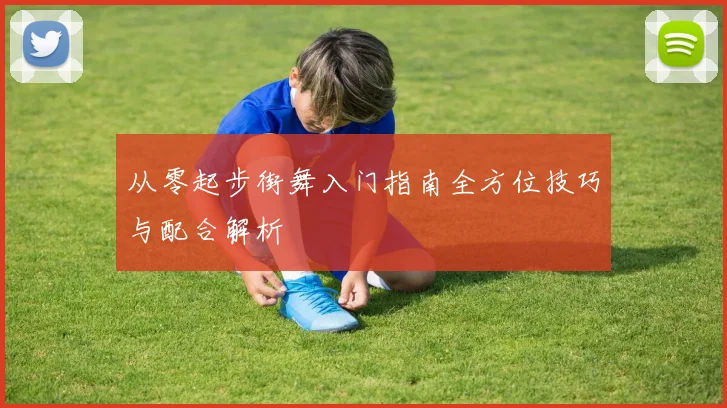 从零起步街舞入门指南全方位技巧与配合解析