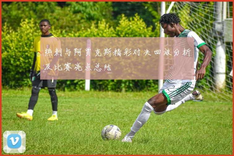 热刺与阿贾克斯精彩对决回放分析及比赛亮点总结